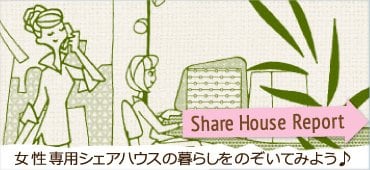Share House Report 女性専用シェアハウスの暮らしをのぞいてみよう♪